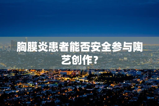 胸膜炎患者能否安全参与陶艺创作？