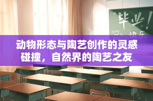 动物形态与陶艺创作的灵感碰撞，自然界的陶艺之友