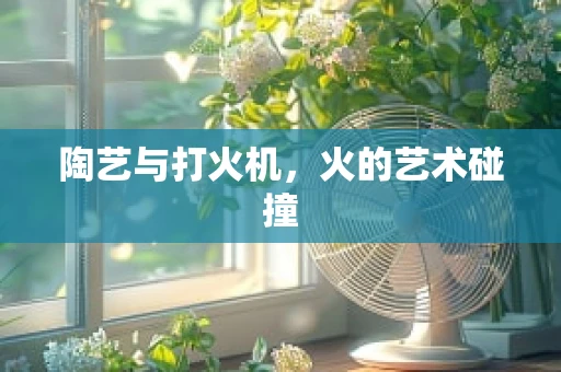陶艺与打火机，火的艺术碰撞