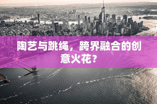 陶艺与跳绳，跨界融合的创意火花？