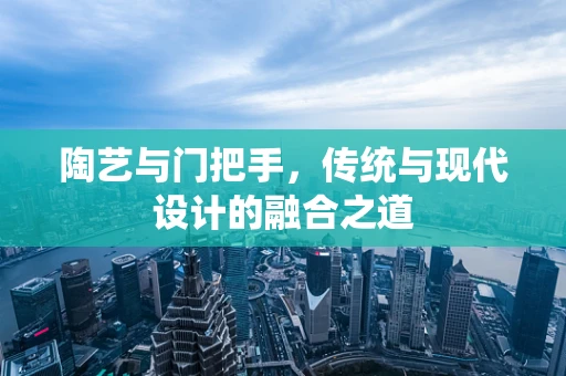 陶艺与门把手，传统与现代设计的融合之道