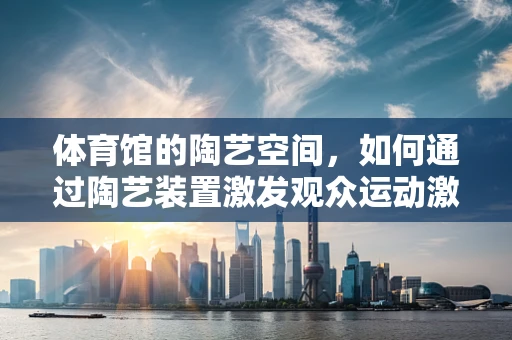 体育馆的陶艺空间，如何通过陶艺装置激发观众运动激情？