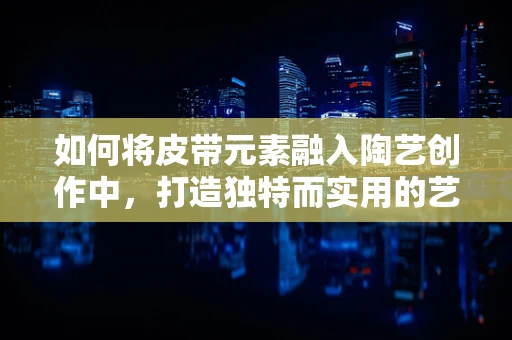 如何将皮带元素融入陶艺创作中，打造独特而实用的艺术品？