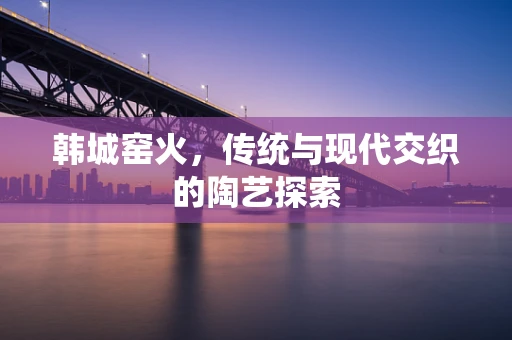 韩城窑火，传统与现代交织的陶艺探索