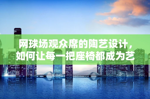 网球场观众席的陶艺设计，如何让每一把座椅都成为艺术品？