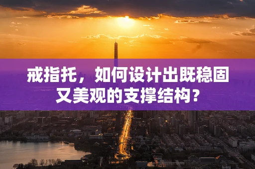 戒指托，如何设计出既稳固又美观的支撑结构？