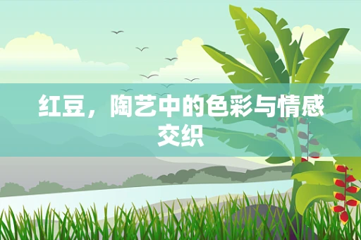 红豆，陶艺中的色彩与情感交织
