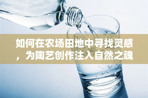 如何在农场田地中寻找灵感，为陶艺创作注入自然之魂？