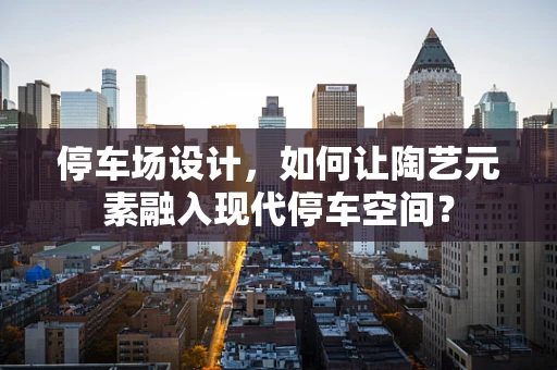 停车场设计，如何让陶艺元素融入现代停车空间？