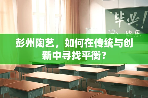 彭州陶艺，如何在传统与创新中寻找平衡？