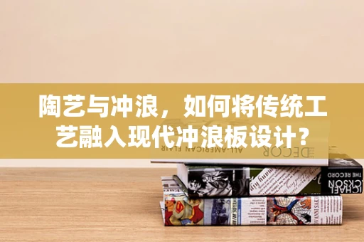 陶艺与冲浪，如何将传统工艺融入现代冲浪板设计？