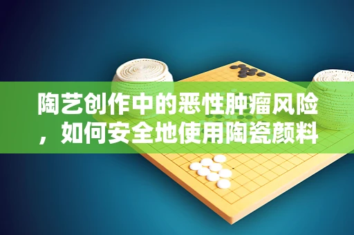 陶艺创作中的恶性肿瘤风险，如何安全地使用陶瓷颜料？
