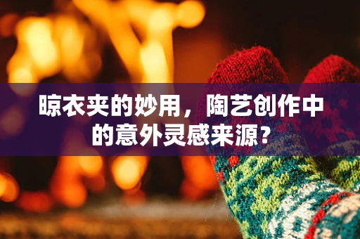 晾衣夹的妙用，陶艺创作中的意外灵感来源？