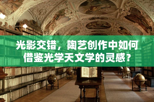 光影交错，陶艺创作中如何借鉴光学天文学的灵感？