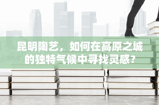 昆明陶艺，如何在高原之城的独特气候中寻找灵感？