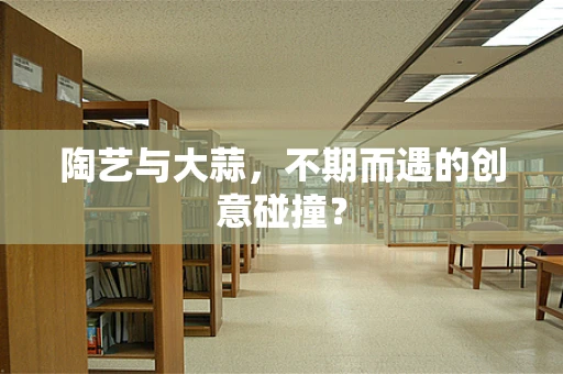 陶艺与大蒜，不期而遇的创意碰撞？