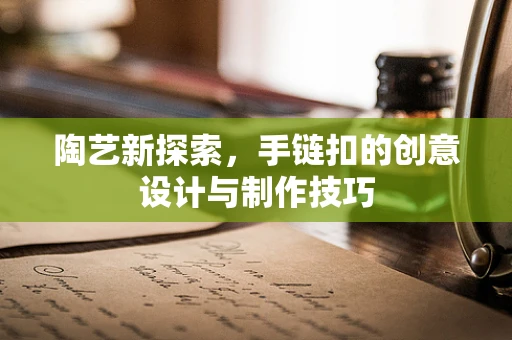 陶艺新探索，手链扣的创意设计与制作技巧