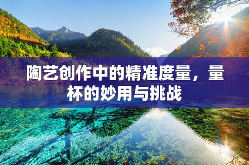 陶艺创作中的精准度量，量杯的妙用与挑战