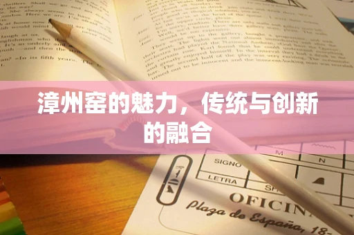 漳州窑的魅力，传统与创新的融合