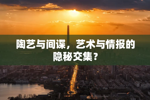 陶艺与间谍，艺术与情报的隐秘交集？