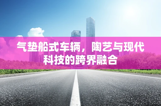 气垫船式车辆，陶艺与现代科技的跨界融合