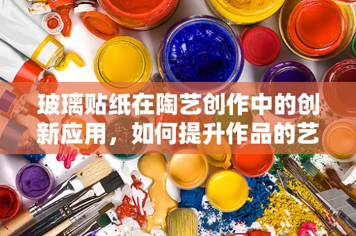 玻璃贴纸在陶艺创作中的创新应用，如何提升作品的艺术表现力？