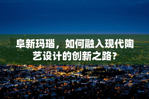 阜新玛瑙，如何融入现代陶艺设计的创新之路？