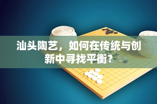汕头陶艺，如何在传统与创新中寻找平衡？