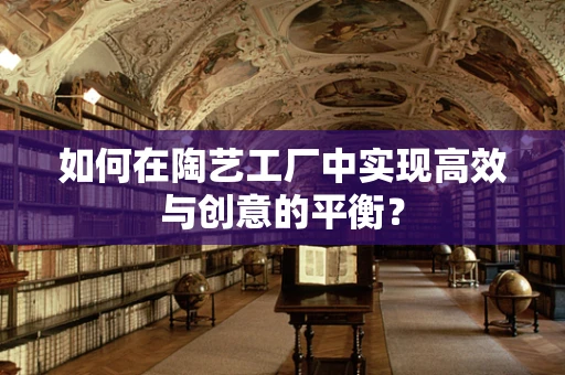 如何在陶艺工厂中实现高效与创意的平衡？