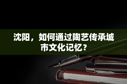 沈阳，如何通过陶艺传承城市文化记忆？