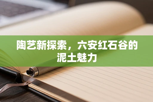 陶艺新探索，六安红石谷的泥土魅力