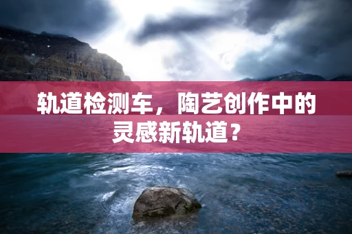 轨道检测车，陶艺创作中的灵感新轨道？