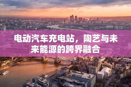 电动汽车充电站，陶艺与未来能源的跨界融合