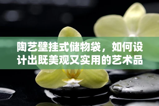 陶艺壁挂式储物袋，如何设计出既美观又实用的艺术品？