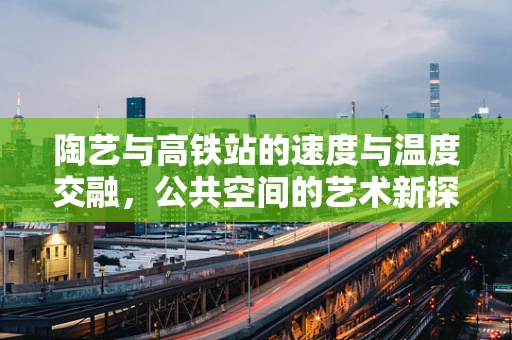 陶艺与高铁站的速度与温度交融，公共空间的艺术新探索