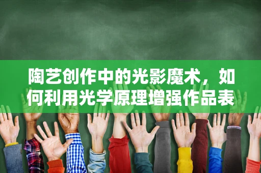 陶艺创作中的光影魔术，如何利用光学原理增强作品表现力？