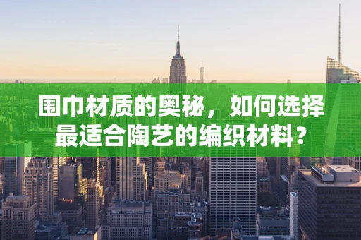 围巾材质的奥秘，如何选择最适合陶艺的编织材料？