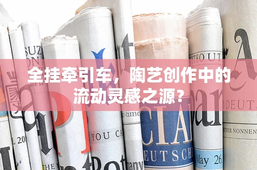 全挂牵引车，陶艺创作中的流动灵感之源？