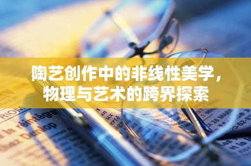 陶艺创作中的非线性美学，物理与艺术的跨界探索
