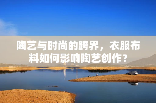 陶艺与时尚的跨界，衣服布料如何影响陶艺创作？