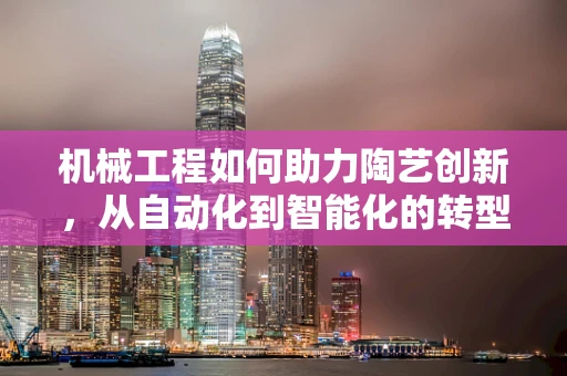 机械工程如何助力陶艺创新，从自动化到智能化的转型