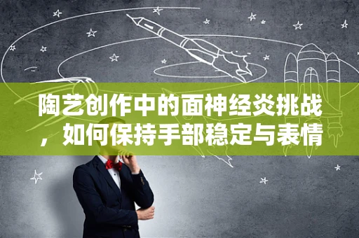 陶艺创作中的面神经炎挑战，如何保持手部稳定与表情管理？