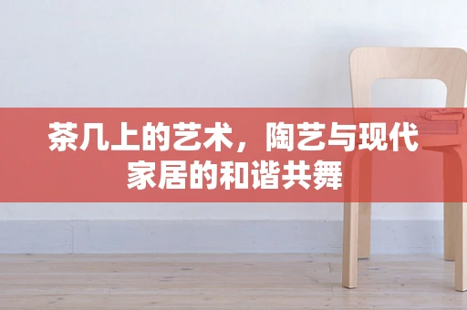 茶几上的艺术，陶艺与现代家居的和谐共舞