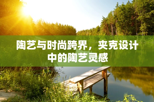 陶艺与时尚跨界，夹克设计中的陶艺灵感