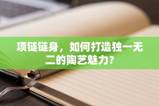 项链链身，如何打造独一无二的陶艺魅力？