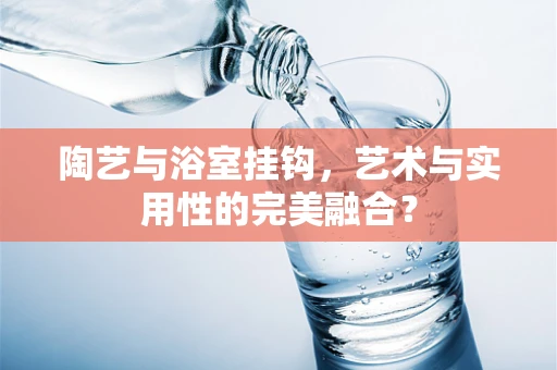 陶艺与浴室挂钩，艺术与实用性的完美融合？