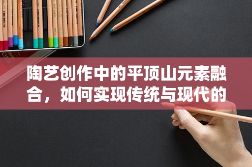 陶艺创作中的平顶山元素融合，如何实现传统与现代的美学对话？