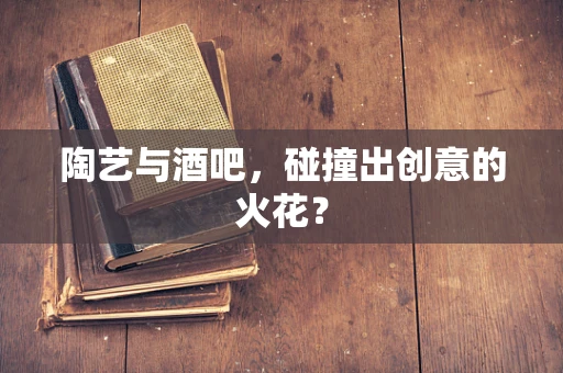 陶艺与酒吧，碰撞出创意的火花？
