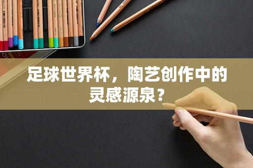 足球世界杯，陶艺创作中的灵感源泉？