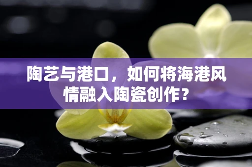 陶艺与港口，如何将海港风情融入陶瓷创作？